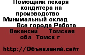 Помощник пекаря-кондитера на производство  › Минимальный оклад ­ 44 000 - Все города Работа » Вакансии   . Томская обл.,Томск г.